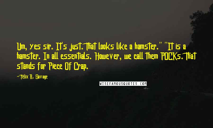 Felix R. Savage Quotes: Um, yes sir. It's just. That looks like a hamster." "It is a hamster. In all essentials. However, we call them POCKs. That stands for Piece Of Crap.