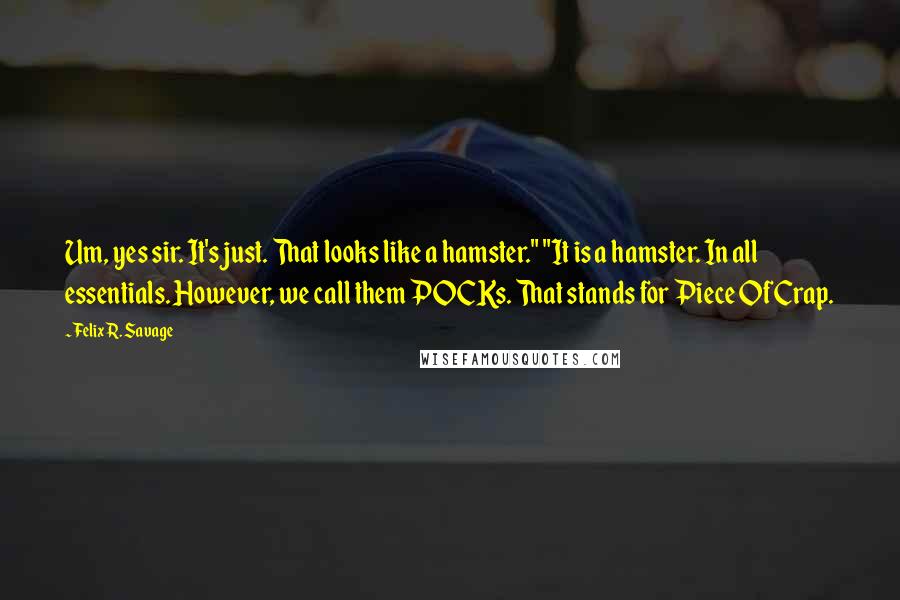 Felix R. Savage Quotes: Um, yes sir. It's just. That looks like a hamster." "It is a hamster. In all essentials. However, we call them POCKs. That stands for Piece Of Crap.