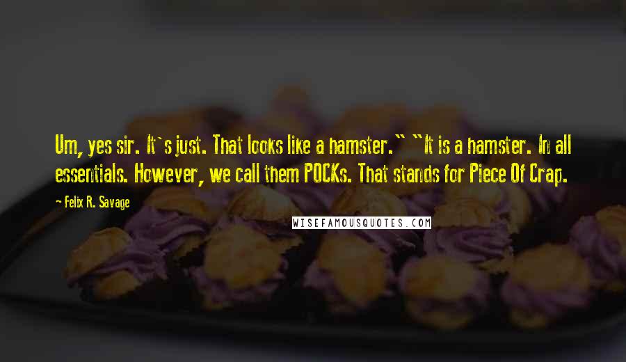 Felix R. Savage Quotes: Um, yes sir. It's just. That looks like a hamster." "It is a hamster. In all essentials. However, we call them POCKs. That stands for Piece Of Crap.