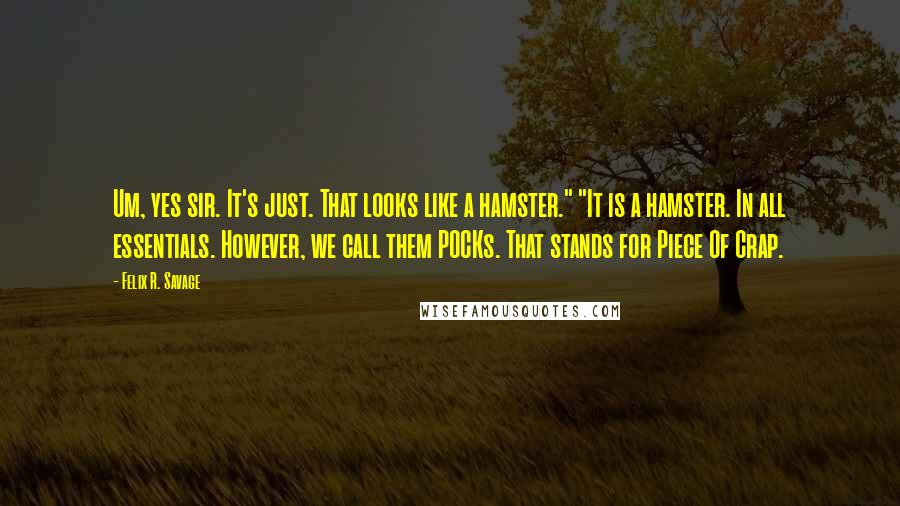 Felix R. Savage Quotes: Um, yes sir. It's just. That looks like a hamster." "It is a hamster. In all essentials. However, we call them POCKs. That stands for Piece Of Crap.