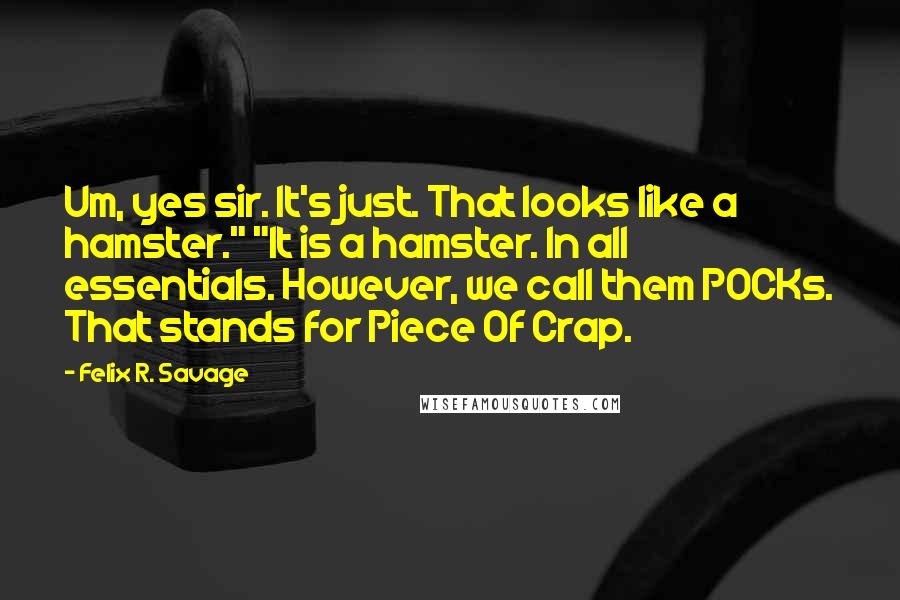 Felix R. Savage Quotes: Um, yes sir. It's just. That looks like a hamster." "It is a hamster. In all essentials. However, we call them POCKs. That stands for Piece Of Crap.