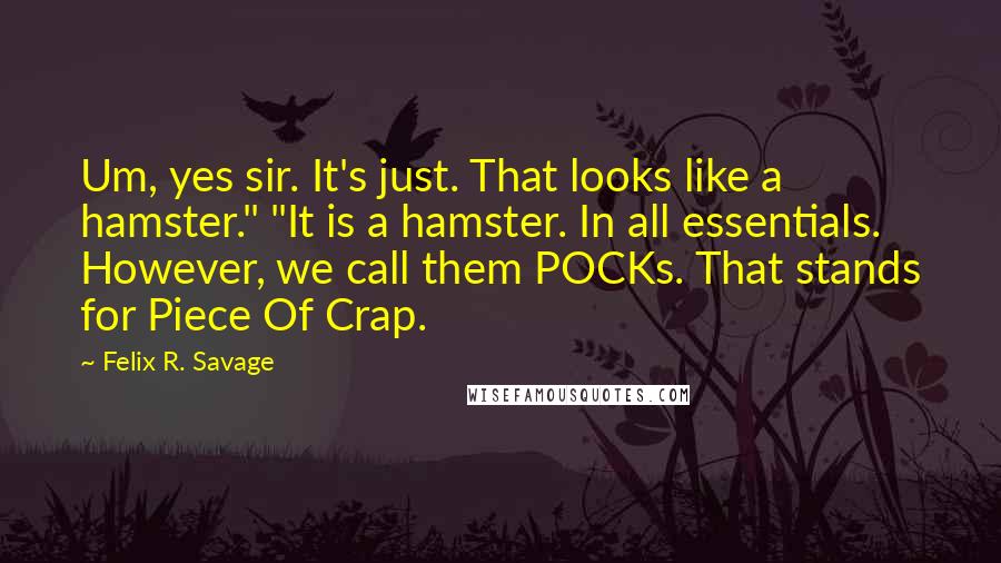 Felix R. Savage Quotes: Um, yes sir. It's just. That looks like a hamster." "It is a hamster. In all essentials. However, we call them POCKs. That stands for Piece Of Crap.