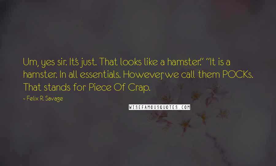 Felix R. Savage Quotes: Um, yes sir. It's just. That looks like a hamster." "It is a hamster. In all essentials. However, we call them POCKs. That stands for Piece Of Crap.