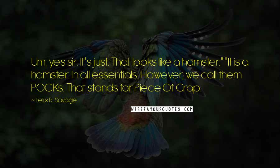 Felix R. Savage Quotes: Um, yes sir. It's just. That looks like a hamster." "It is a hamster. In all essentials. However, we call them POCKs. That stands for Piece Of Crap.