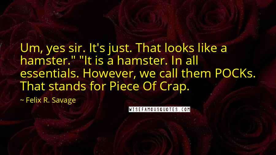 Felix R. Savage Quotes: Um, yes sir. It's just. That looks like a hamster." "It is a hamster. In all essentials. However, we call them POCKs. That stands for Piece Of Crap.