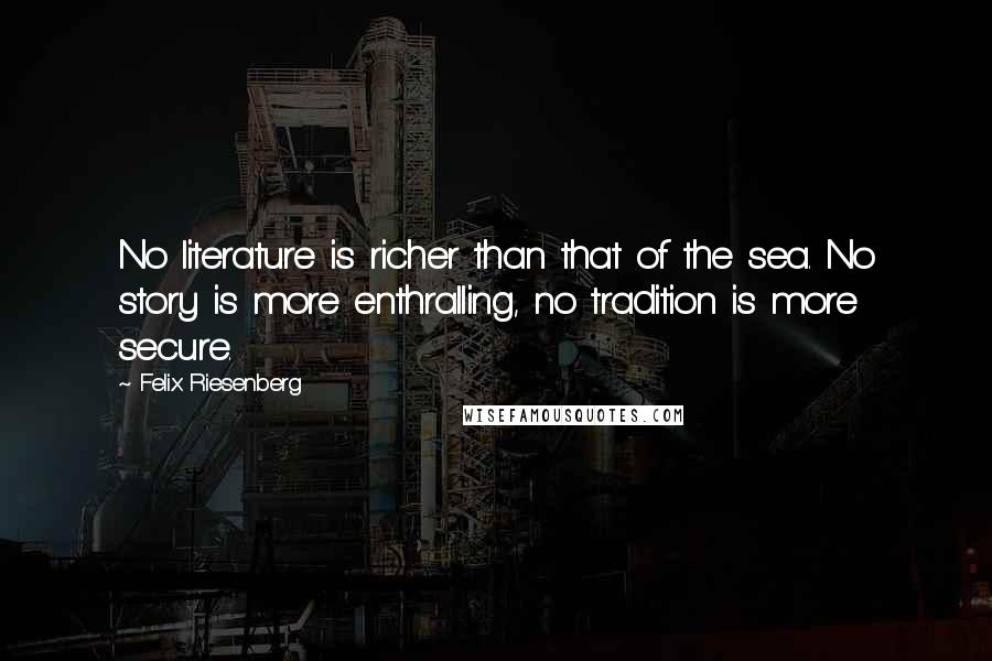 Felix Riesenberg Quotes: No literature is richer than that of the sea. No story is more enthralling, no tradition is more secure.