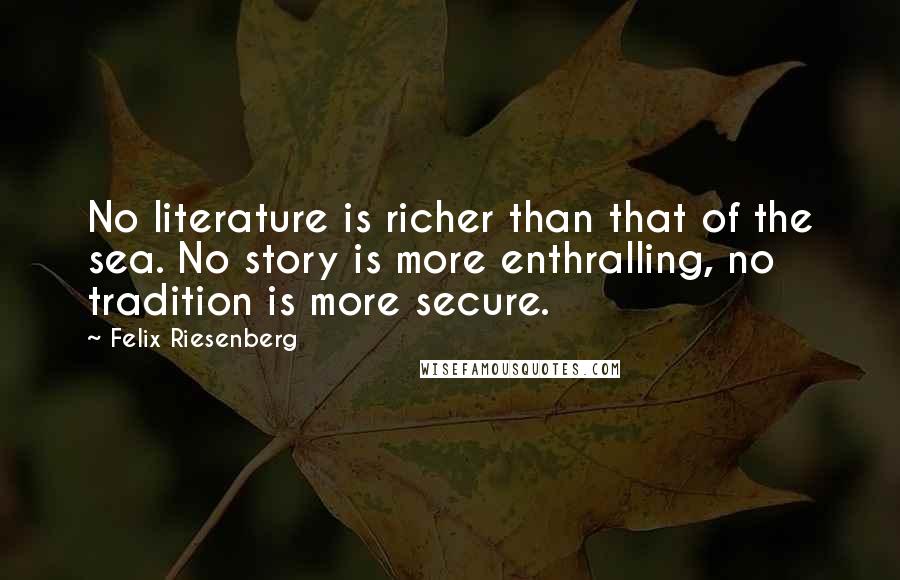 Felix Riesenberg Quotes: No literature is richer than that of the sea. No story is more enthralling, no tradition is more secure.