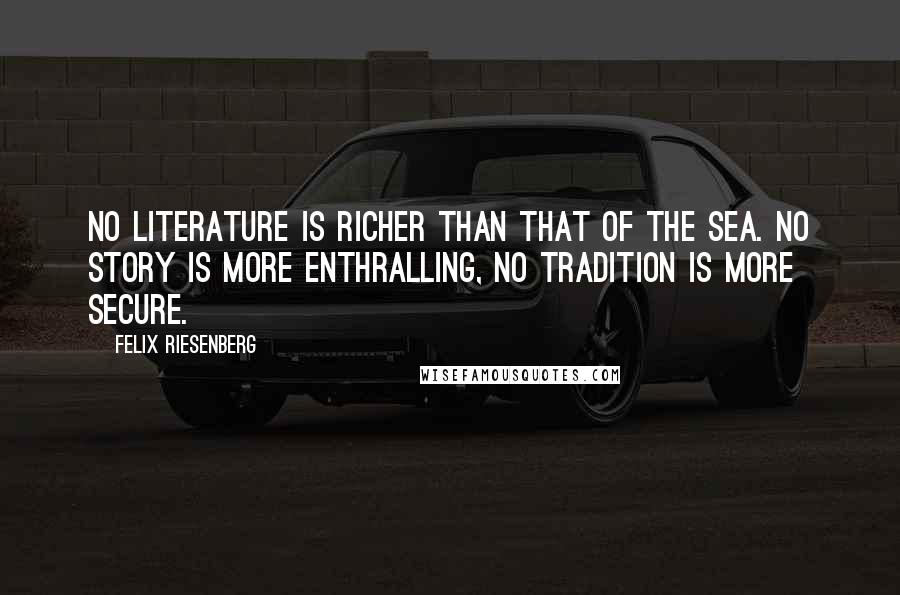 Felix Riesenberg Quotes: No literature is richer than that of the sea. No story is more enthralling, no tradition is more secure.