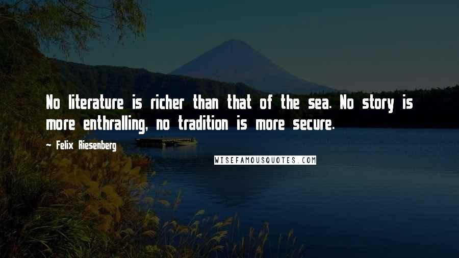 Felix Riesenberg Quotes: No literature is richer than that of the sea. No story is more enthralling, no tradition is more secure.