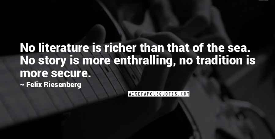 Felix Riesenberg Quotes: No literature is richer than that of the sea. No story is more enthralling, no tradition is more secure.