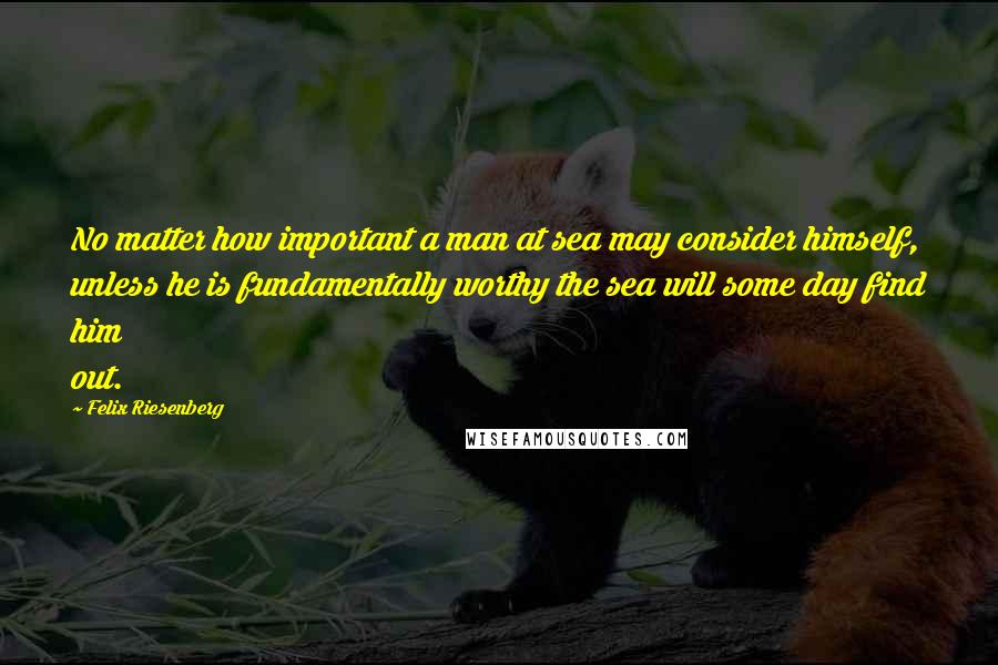 Felix Riesenberg Quotes: No matter how important a man at sea may consider himself, unless he is fundamentally worthy the sea will some day find him out.