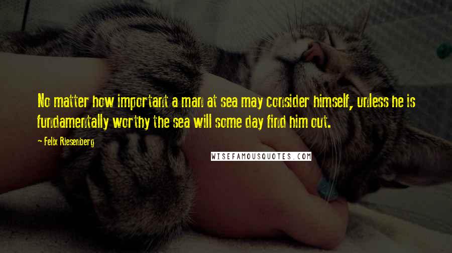 Felix Riesenberg Quotes: No matter how important a man at sea may consider himself, unless he is fundamentally worthy the sea will some day find him out.