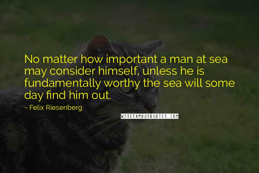 Felix Riesenberg Quotes: No matter how important a man at sea may consider himself, unless he is fundamentally worthy the sea will some day find him out.