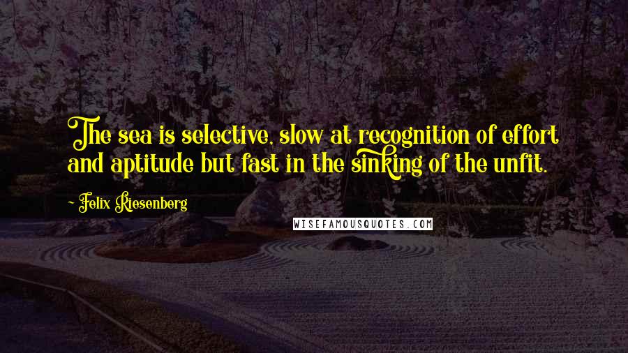 Felix Riesenberg Quotes: The sea is selective, slow at recognition of effort and aptitude but fast in the sinking of the unfit.