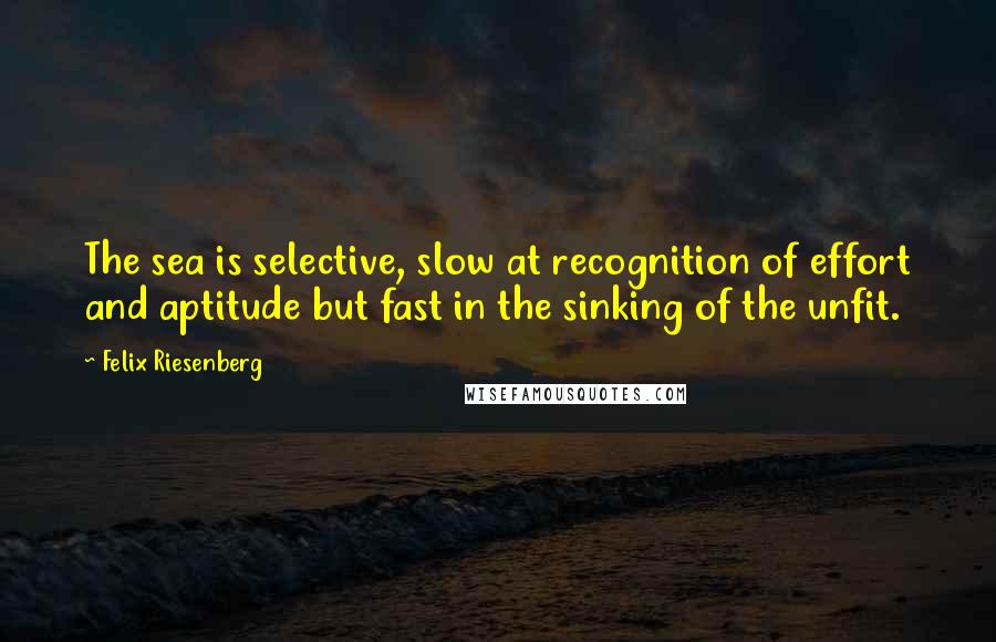 Felix Riesenberg Quotes: The sea is selective, slow at recognition of effort and aptitude but fast in the sinking of the unfit.