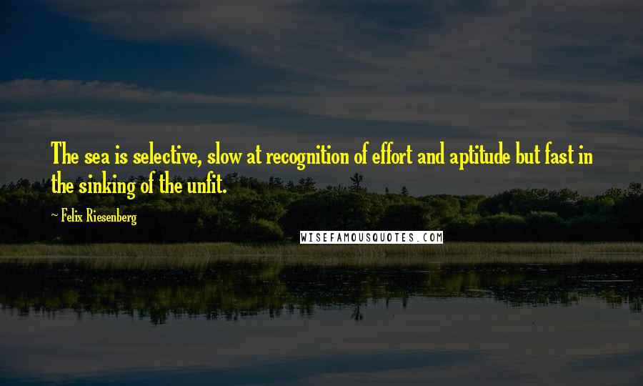 Felix Riesenberg Quotes: The sea is selective, slow at recognition of effort and aptitude but fast in the sinking of the unfit.