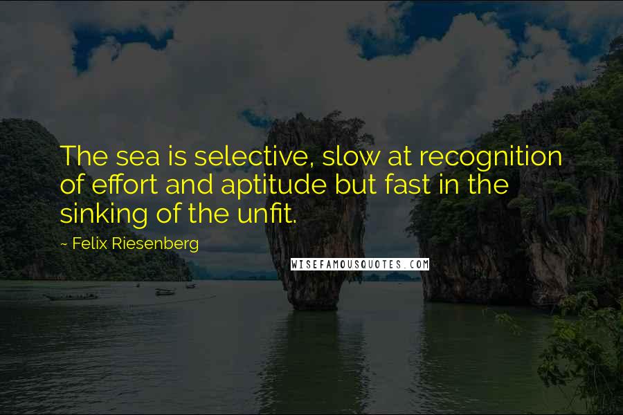 Felix Riesenberg Quotes: The sea is selective, slow at recognition of effort and aptitude but fast in the sinking of the unfit.