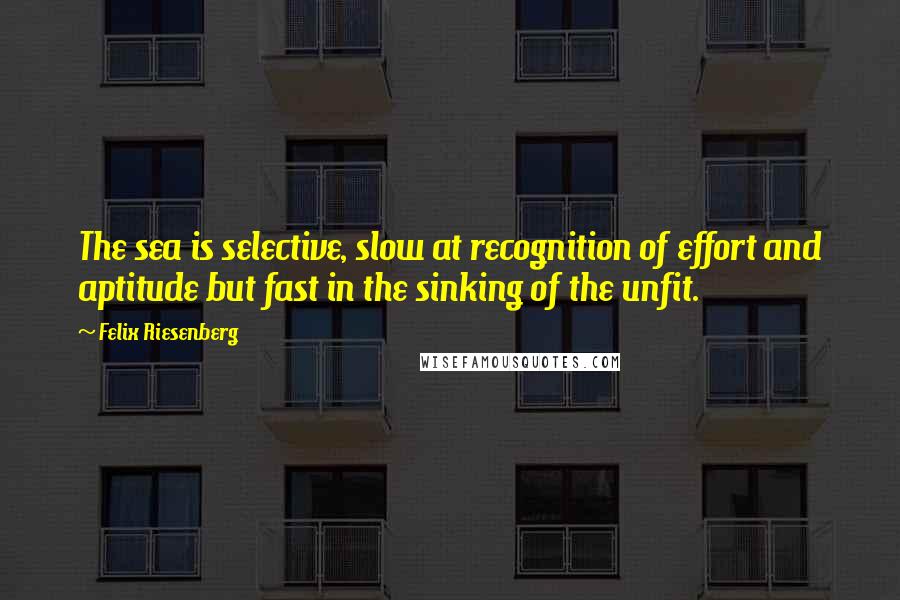 Felix Riesenberg Quotes: The sea is selective, slow at recognition of effort and aptitude but fast in the sinking of the unfit.