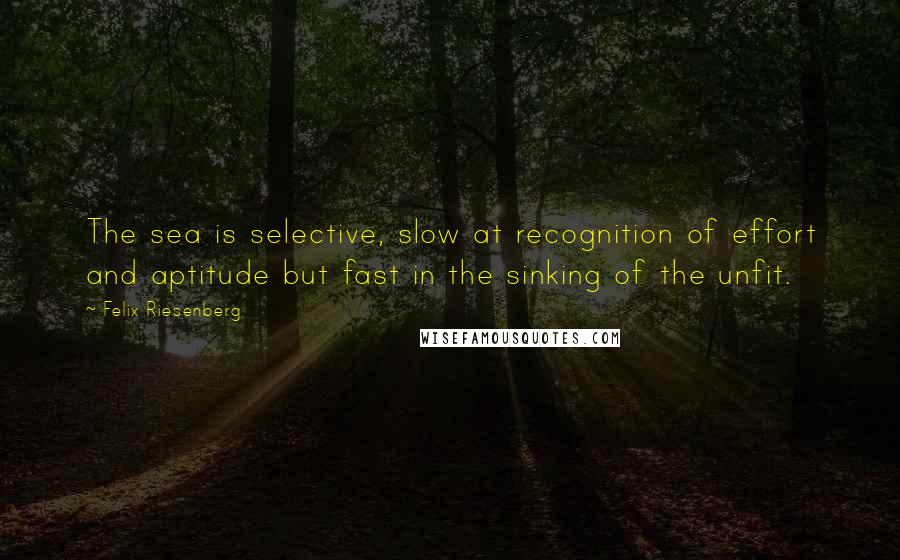 Felix Riesenberg Quotes: The sea is selective, slow at recognition of effort and aptitude but fast in the sinking of the unfit.