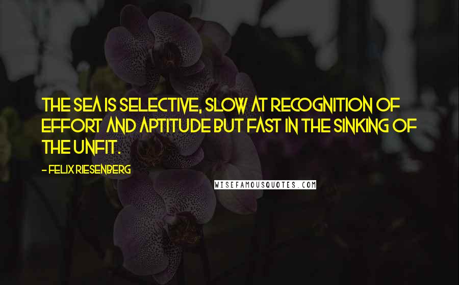 Felix Riesenberg Quotes: The sea is selective, slow at recognition of effort and aptitude but fast in the sinking of the unfit.