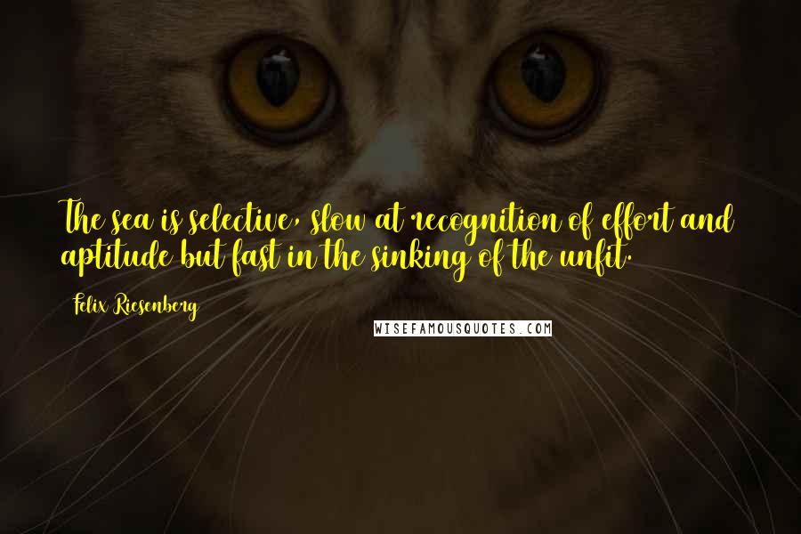 Felix Riesenberg Quotes: The sea is selective, slow at recognition of effort and aptitude but fast in the sinking of the unfit.