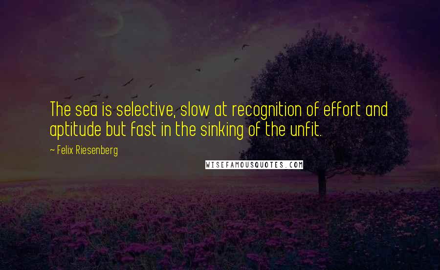 Felix Riesenberg Quotes: The sea is selective, slow at recognition of effort and aptitude but fast in the sinking of the unfit.