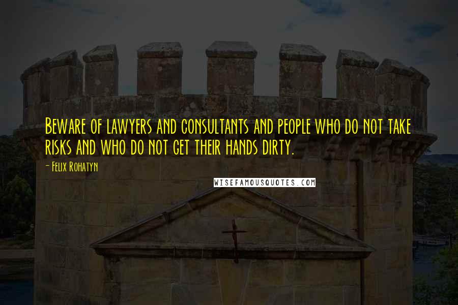 Felix Rohatyn Quotes: Beware of lawyers and consultants and people who do not take risks and who do not get their hands dirty.