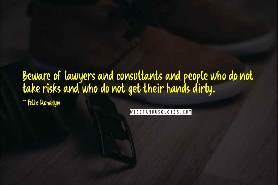 Felix Rohatyn Quotes: Beware of lawyers and consultants and people who do not take risks and who do not get their hands dirty.