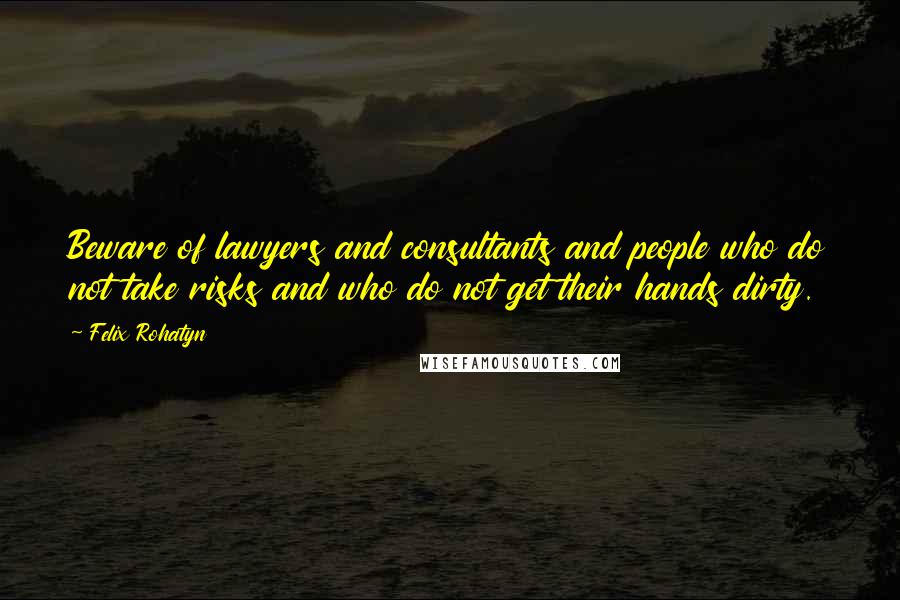 Felix Rohatyn Quotes: Beware of lawyers and consultants and people who do not take risks and who do not get their hands dirty.