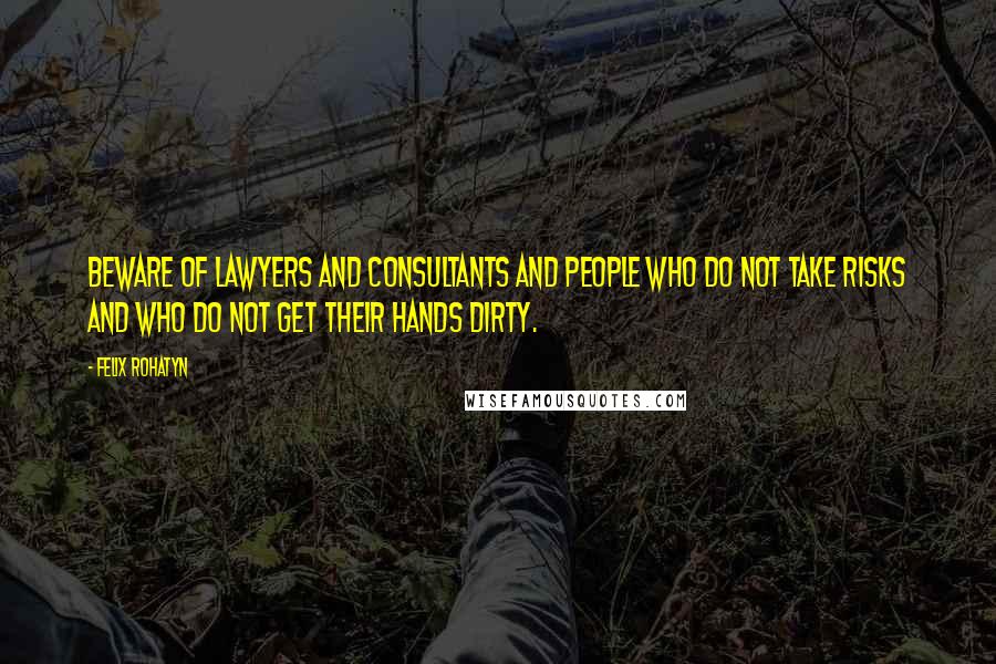 Felix Rohatyn Quotes: Beware of lawyers and consultants and people who do not take risks and who do not get their hands dirty.