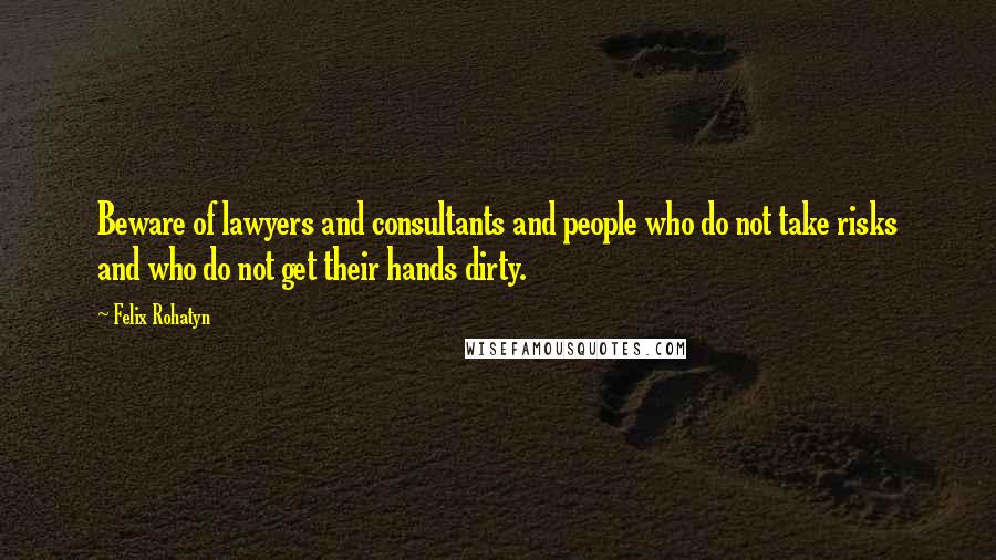 Felix Rohatyn Quotes: Beware of lawyers and consultants and people who do not take risks and who do not get their hands dirty.