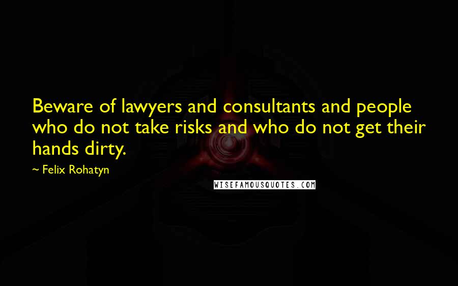 Felix Rohatyn Quotes: Beware of lawyers and consultants and people who do not take risks and who do not get their hands dirty.