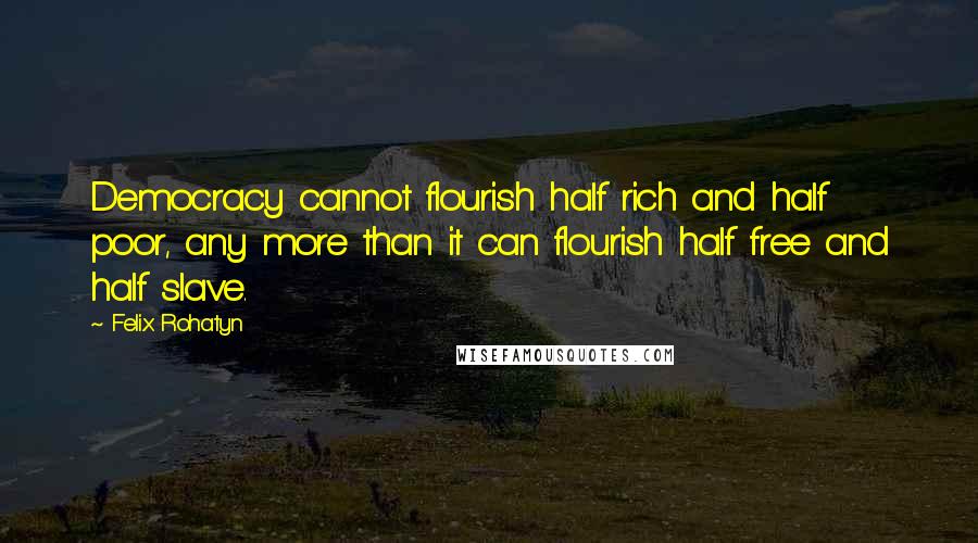 Felix Rohatyn Quotes: Democracy cannot flourish half rich and half poor, any more than it can flourish half free and half slave.