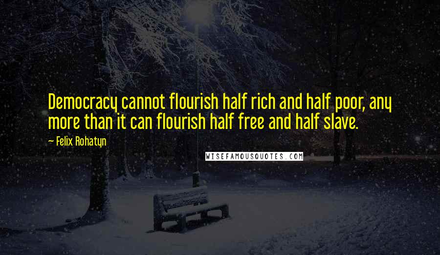 Felix Rohatyn Quotes: Democracy cannot flourish half rich and half poor, any more than it can flourish half free and half slave.