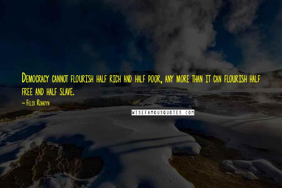 Felix Rohatyn Quotes: Democracy cannot flourish half rich and half poor, any more than it can flourish half free and half slave.