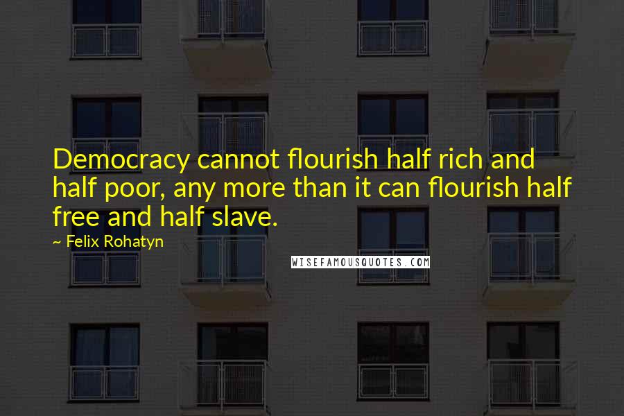 Felix Rohatyn Quotes: Democracy cannot flourish half rich and half poor, any more than it can flourish half free and half slave.