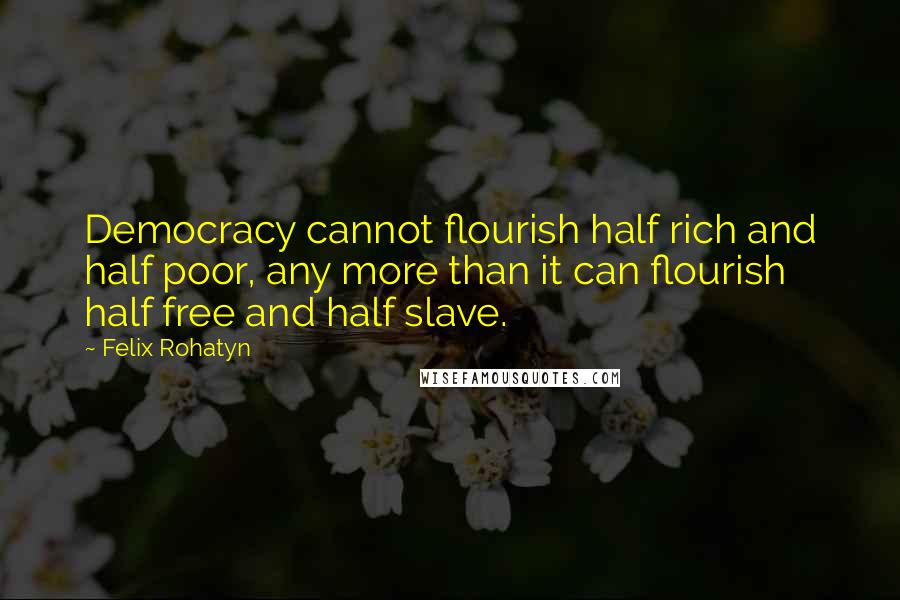 Felix Rohatyn Quotes: Democracy cannot flourish half rich and half poor, any more than it can flourish half free and half slave.