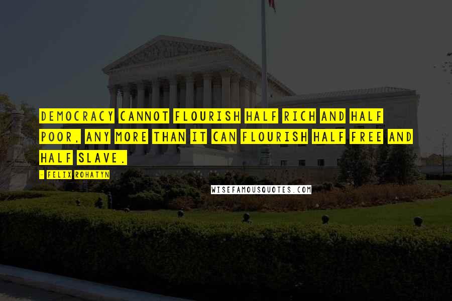 Felix Rohatyn Quotes: Democracy cannot flourish half rich and half poor, any more than it can flourish half free and half slave.