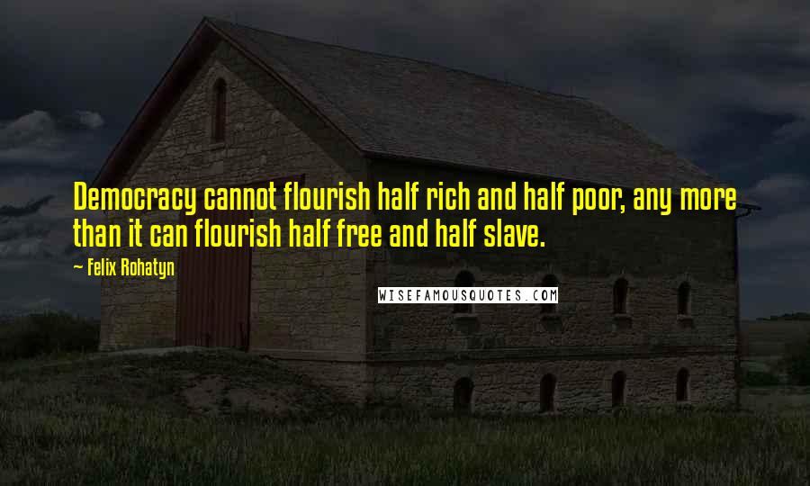 Felix Rohatyn Quotes: Democracy cannot flourish half rich and half poor, any more than it can flourish half free and half slave.
