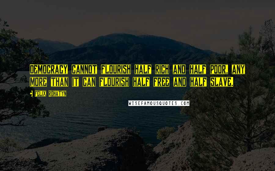 Felix Rohatyn Quotes: Democracy cannot flourish half rich and half poor, any more than it can flourish half free and half slave.