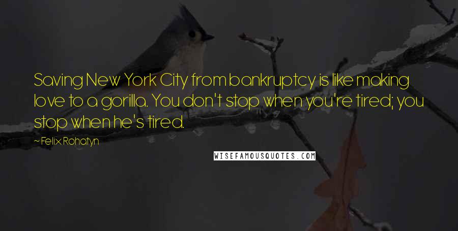 Felix Rohatyn Quotes: Saving New York City from bankruptcy is like making love to a gorilla. You don't stop when you're tired; you stop when he's tired.