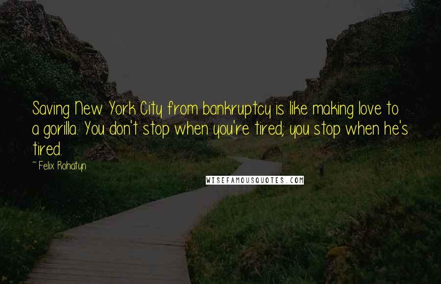 Felix Rohatyn Quotes: Saving New York City from bankruptcy is like making love to a gorilla. You don't stop when you're tired; you stop when he's tired.