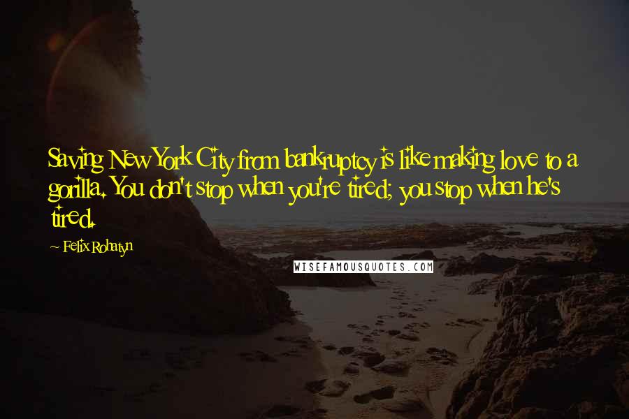 Felix Rohatyn Quotes: Saving New York City from bankruptcy is like making love to a gorilla. You don't stop when you're tired; you stop when he's tired.