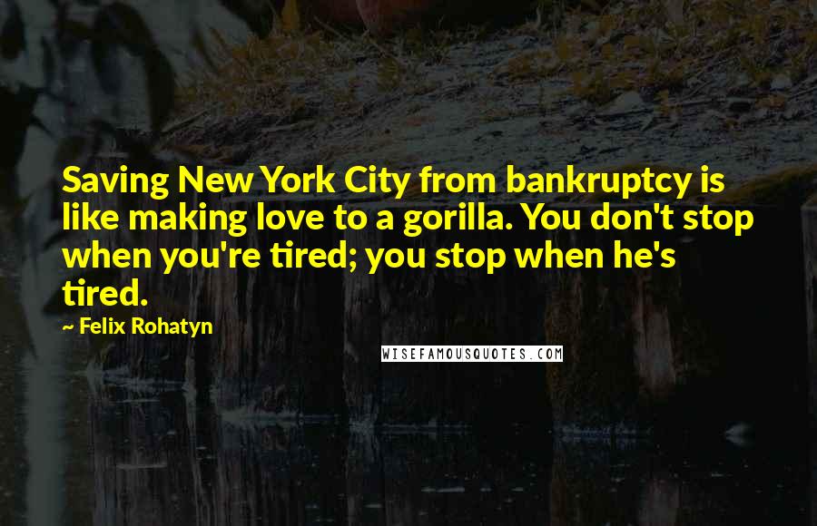 Felix Rohatyn Quotes: Saving New York City from bankruptcy is like making love to a gorilla. You don't stop when you're tired; you stop when he's tired.