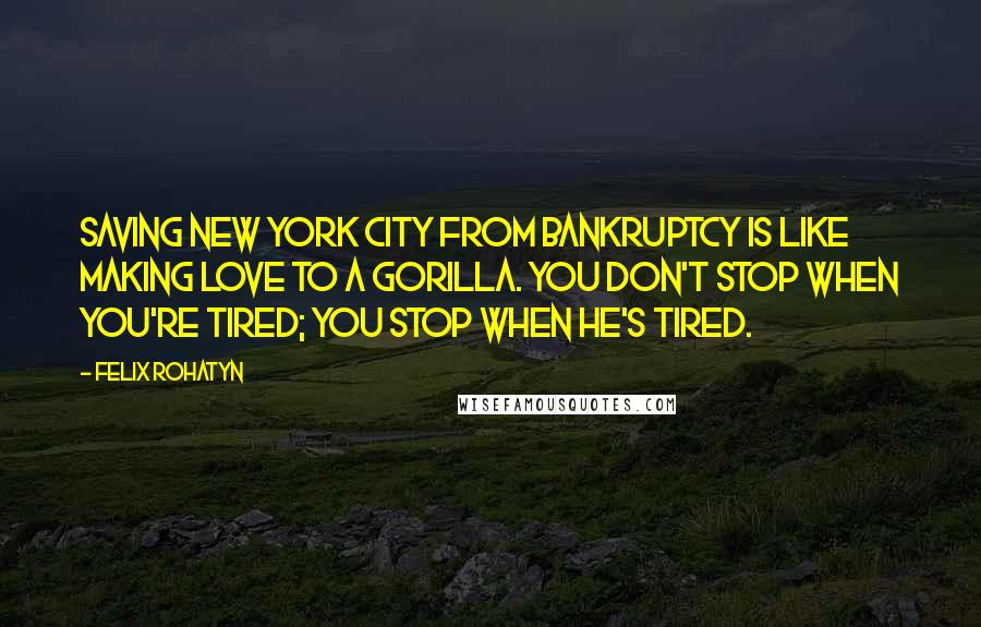 Felix Rohatyn Quotes: Saving New York City from bankruptcy is like making love to a gorilla. You don't stop when you're tired; you stop when he's tired.