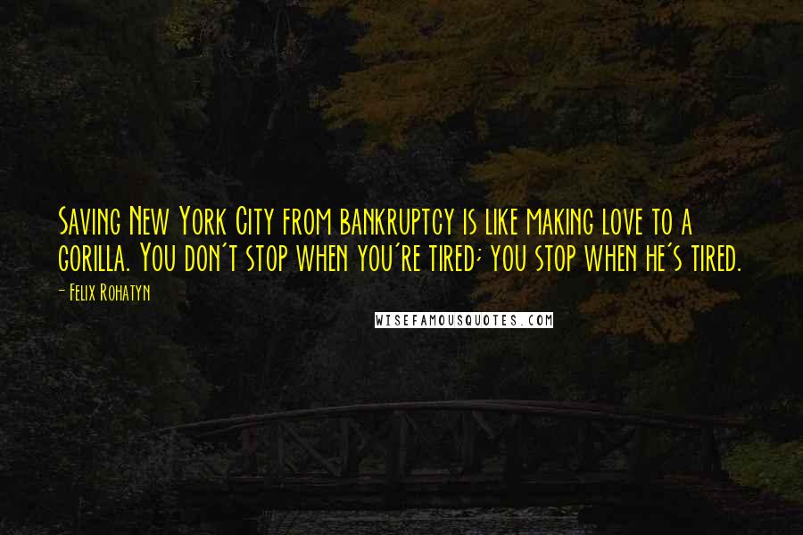 Felix Rohatyn Quotes: Saving New York City from bankruptcy is like making love to a gorilla. You don't stop when you're tired; you stop when he's tired.