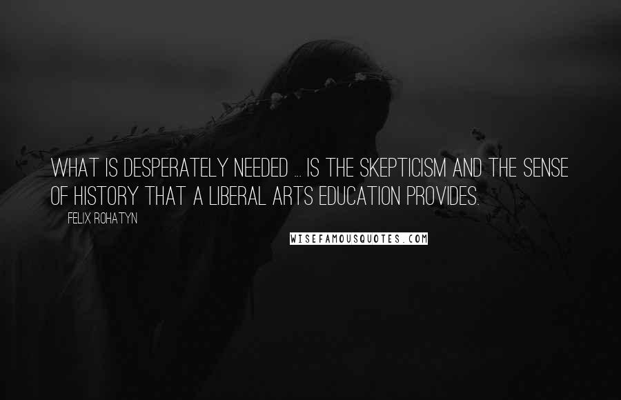 Felix Rohatyn Quotes: What is desperately needed ... is the skepticism and the sense of history that a liberal arts education provides.