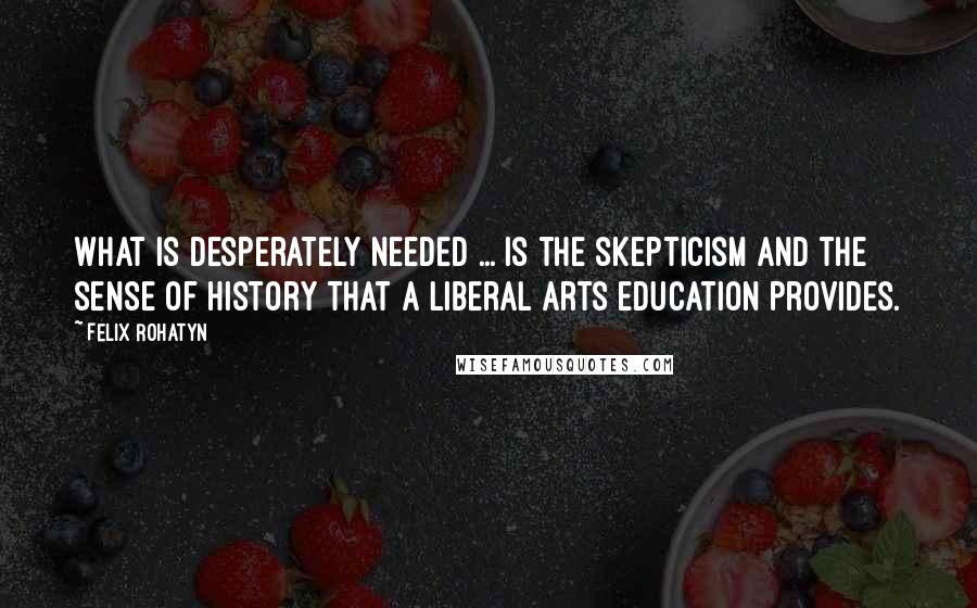 Felix Rohatyn Quotes: What is desperately needed ... is the skepticism and the sense of history that a liberal arts education provides.