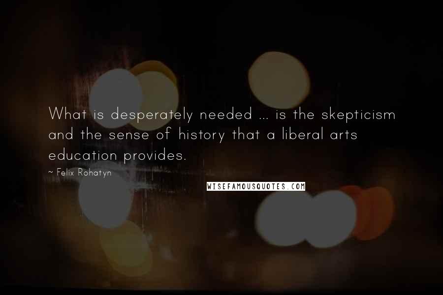 Felix Rohatyn Quotes: What is desperately needed ... is the skepticism and the sense of history that a liberal arts education provides.