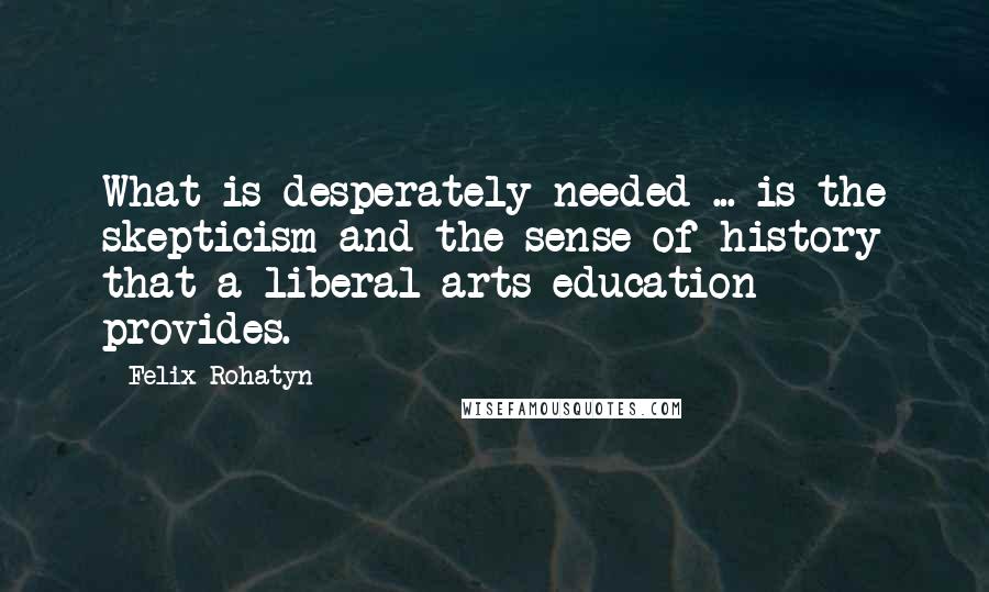 Felix Rohatyn Quotes: What is desperately needed ... is the skepticism and the sense of history that a liberal arts education provides.